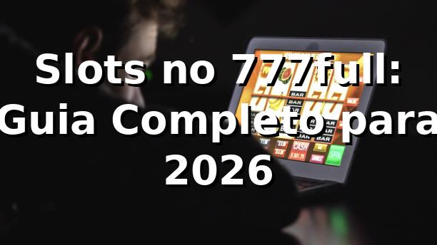 Slots no 777full: Guia Completo para 2026 🎰